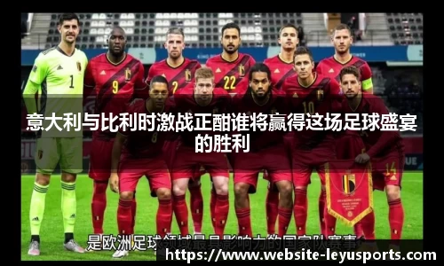 意大利与比利时激战正酣谁将赢得这场足球盛宴的胜利