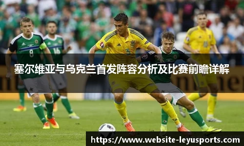 塞尔维亚与乌克兰首发阵容分析及比赛前瞻详解